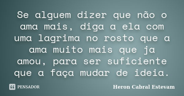 Se alguem dizer que não o ama mais, diga a ela com uma lagrima no rosto que a ama muito mais que ja amou, para ser suficiente que a faça mudar de ideia.... Frase de Heron Cabral Estevam.