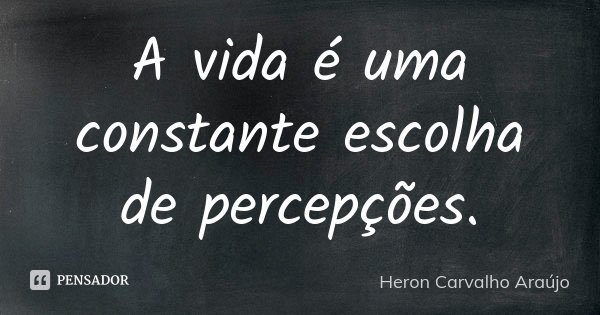 A vida é uma constante escolha de percepções.... Frase de Heron Carvalho Araújo.