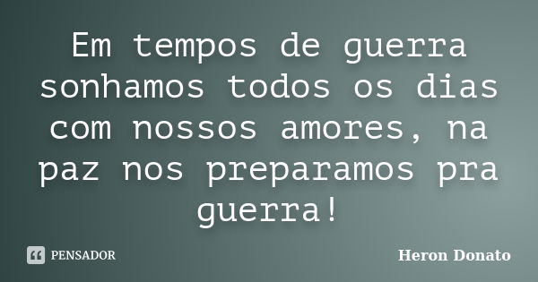 Em tempos de guerra sonhamos todos os dias com nossos amores, na paz nos preparamos pra guerra!... Frase de Heron Donato.