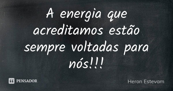 A energia que acreditamos estão sempre voltadas para nós!!!... Frase de Heron Estevam.