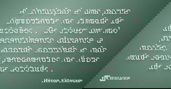 A intuição é uma parte importante na tomada de decisões.. Se tiver um mal precentimento durante a noite, acorde sorrindo e não mude seus pensamentos na hora de ... Frase de Heron Estevam.