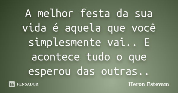 A melhor festa da sua vida é aquela que você simplesmente vai.. E acontece tudo o que esperou das outras..... Frase de Heron Estevam.