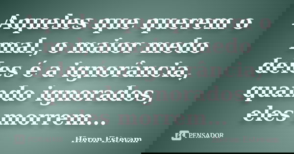 Aqueles que querem o mal, o maior medo deles é a ignorância, quando ignorados, eles morrem...... Frase de Heron Estevam.