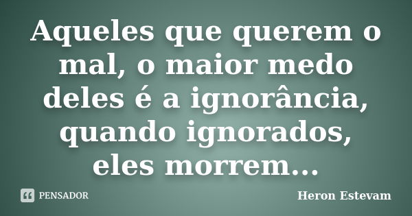 Aqueles que querem o mal, o maior medo deles é a ignorância, quando ignorados, eles morrem...... Frase de Heron Estevam.