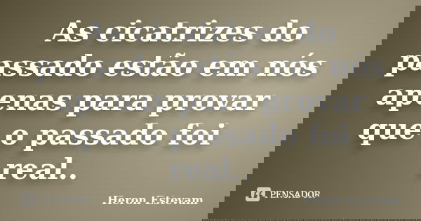As cicatrizes do passado estão em nós apenas para provar que o passado foi real..... Frase de Heron Estevam.