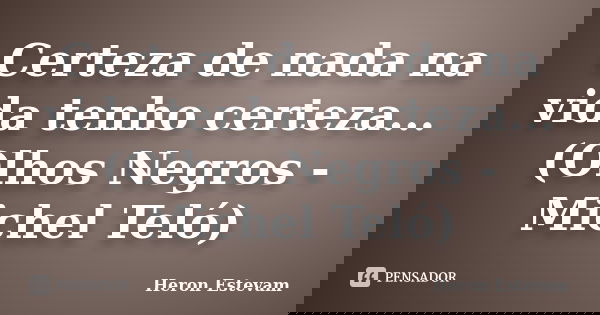 Certeza de nada na vida tenho certeza... (Olhos Negros - Michel Teló)... Frase de Heron Estevam.