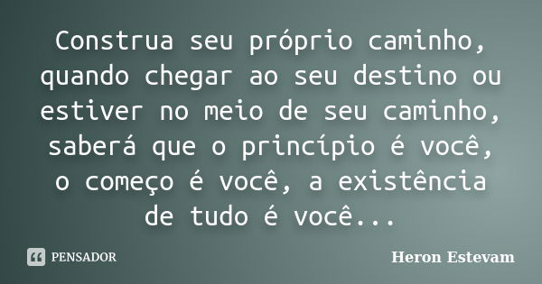 Construa seu próprio caminho, quando chegar ao seu destino ou estiver no meio de seu caminho, saberá que o princípio é você, o começo é você, a existência de tu... Frase de Heron Estevam.