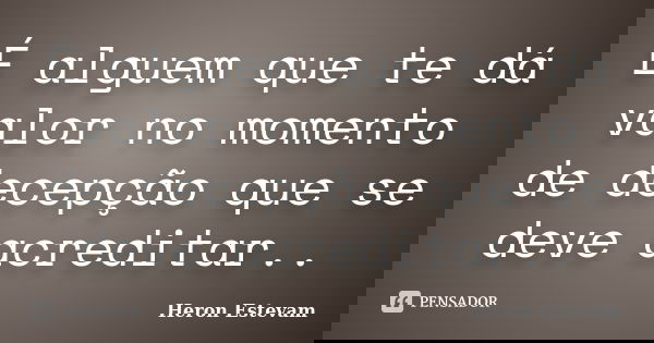 É alguem que te dá valor no momento de decepção que se deve acreditar..... Frase de Heron Estevam.