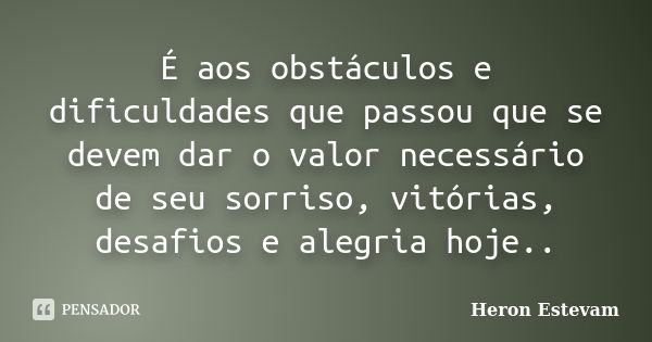 É aos obstáculos e dificuldades que passou que se devem dar o valor necessário de seu sorriso, vitórias, desafios e alegria hoje..... Frase de Heron Estevam.