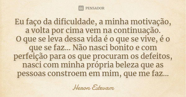 Eu faço da dificuldade, a minha motivação, a volta por cima vem na continuação. O que se leva dessa vida é o que se vive, é o que se faz... Não nasci bonito e c... Frase de Heron Estevam.