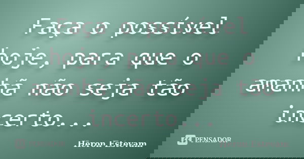 Faça o possível hoje, para que o amanhã não seja tão incerto...... Frase de Heron Estevam.