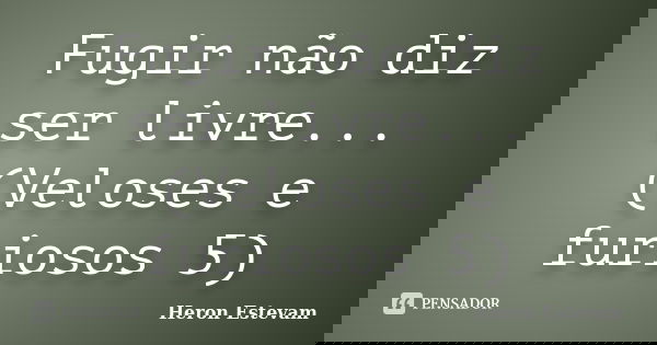 Fugir não diz ser livre... (Veloses e furiosos 5)... Frase de Heron Estevam.