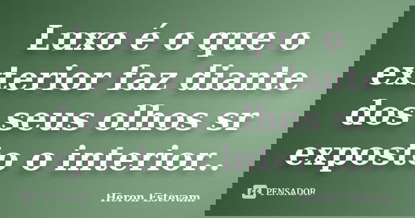 Luxo é o que o exterior faz diante dos seus olhos sr exposto o interior..... Frase de Heron Estevam.