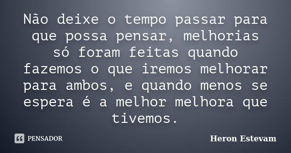 Não deixe o tempo passar para que possa pensar, melhorias só foram feitas quando fazemos o que iremos melhorar para ambos, e quando menos se espera é a melhor m... Frase de Heron Estevam.