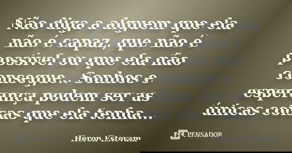 Não diga a alguem que ela não é capaz, que não é possível ou que ela não consegue.. Sonhos e esperança podem ser as únicas coisas que ela tenha...... Frase de Heron Estevam.