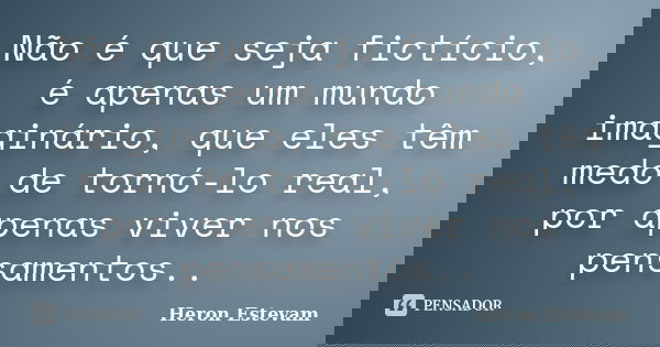 Não é que seja fictício, é apenas um mundo imaginário, que eles têm medo de tornó-lo real, por apenas viver nos pensamentos..... Frase de Heron Estevam.