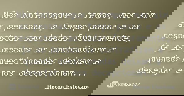 Não interrogue o tempo, mas sim as pessoas, o tempo passa e as respostas sao dadas futuramente, ja as pessos se contradizem e quando questionadas deixam a desej... Frase de Heron Estevam.
