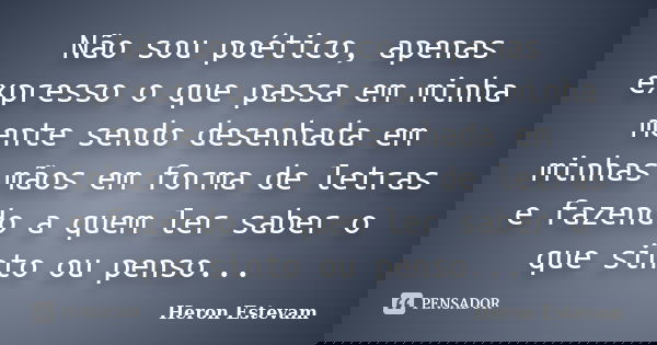 Não sou poético, apenas expresso o que passa em minha mente sendo desenhada em minhas mãos em forma de letras e fazendo a quem ler saber o que sinto ou penso...... Frase de Heron Estevam.