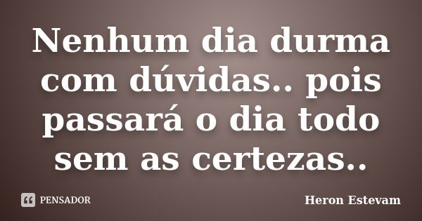 Nenhum dia durma com dúvidas.. pois passará o dia todo sem as certezas..... Frase de Heron Estevam.