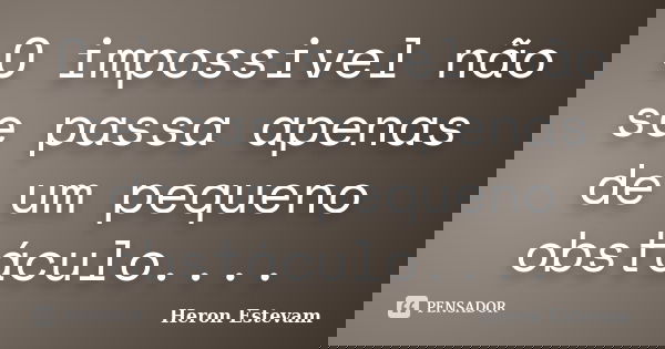 O impossivel não se passa apenas de um pequeno obstáculo....... Frase de Heron Estevam.