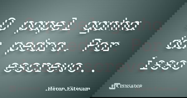 O papel ganha da pedra. Por isso escrevo..... Frase de Heron Estevam.