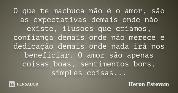 O que te machuca não é o amor, são as expectativas demais onde não existe, ilusões que criamos, confiança demais onde não merece e dedicação demais onde nada ir... Frase de Heron Estevam.