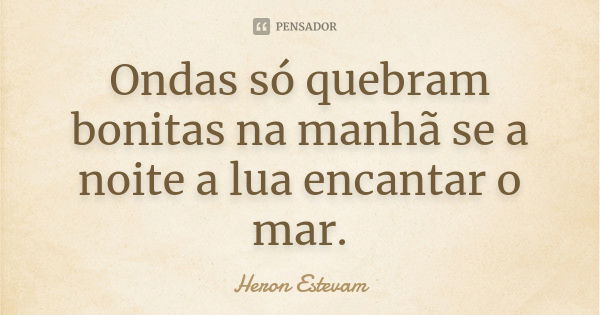 Ondas só quebram bonitas na manhã se a noite a lua encantar o mar.... Frase de Heron Estevam.