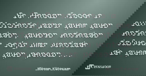 Se Pensar fosse o suficiente para quem quer entender, querer entender talvez seja uma vontade de quem quer pensar...... Frase de Heron Estevam.