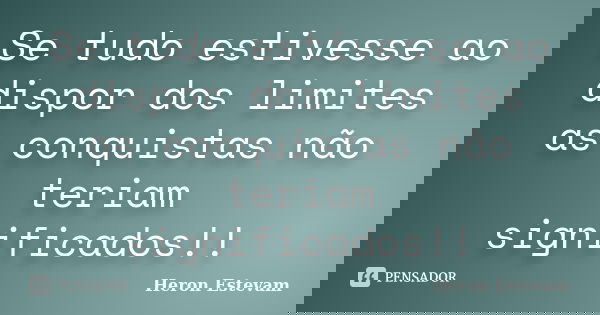 Se tudo estivesse ao dispor dos limites as conquistas não teriam significados!!... Frase de Heron Estevam.