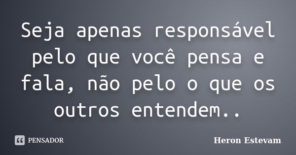 Seja apenas responsável pelo que você pensa e fala, não pelo o que os outros entendem..... Frase de Heron Estevam.