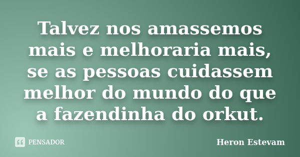 Talvez nos amassemos mais e melhoraria mais, se as pessoas cuidassem melhor do mundo do que a fazendinha do orkut.... Frase de Heron Estevam.