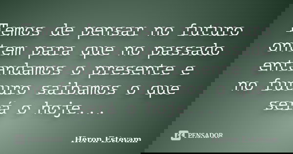 Temos de pensar no futuro ontem para que no passado entendamos o presente e no futuro saibamos o que será o hoje...... Frase de Heron Estevam.