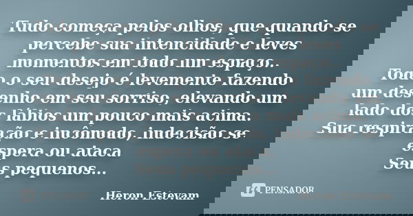 Tudo começa pelos olhos, que quando se percebe sua intencidade e leves momentos em todo um espaço.. Todo o seu desejo é levemente fazendo um desenho em seu sorr... Frase de Heron Estevam.