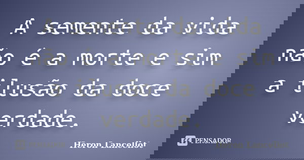 A semente da vida não é a morte e sim a ilusão da doce verdade.... Frase de Heron Lancellot.