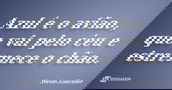 Azul é o avião, que vai pelo céu e estremece o chão.... Frase de Heron Lancellot.