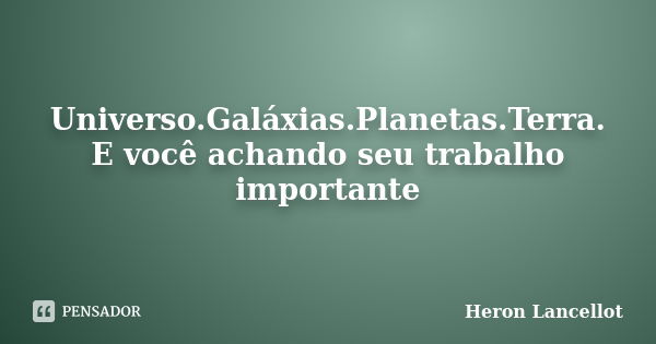 Universo.Galáxias.Planetas.Terra. E você achando seu trabalho importante... Frase de Heron Lancellot.