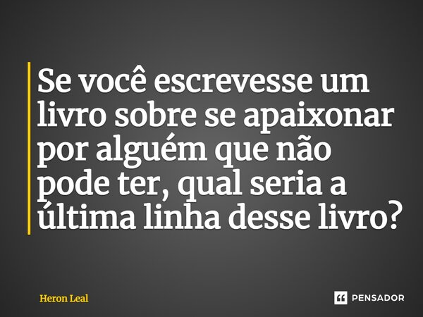 ⁠Se você escrevesse um livro sobre se apaixonar por alguém que não pode ter, qual seria a última linha desse livro?... Frase de Heron Leal.