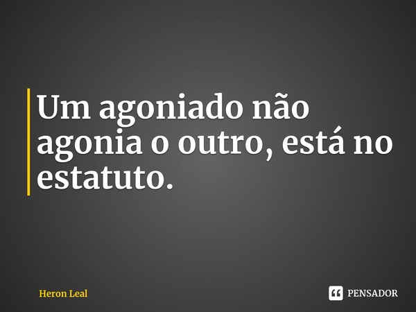 ⁠Um agoniado não agonia o outro, está no estatuto.... Frase de Heron Leal.