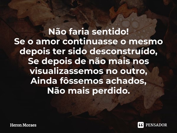 ⁠Não faria sentido!
Se o amor continuasse o mesmo depois ter sido desconstruído,
Se depois de não mais nos visualizassemos no outro,
Ainda fôssemos achados,
Não... Frase de Heron Moraes.