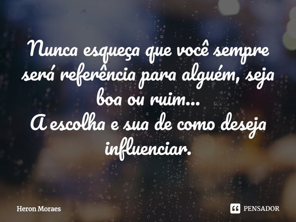 ⁠Nunca esqueça que você sempre será referência para alguém, seja boa ou ruim...
A escolha e sua de como deseja influenciar.... Frase de Heron Moraes.