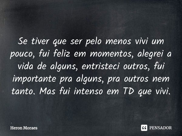 ⁠Se tiver que ser pelo menos vivi um pouco, fui feliz em momentos, alegrei a vida de alguns, entristeci outros, fui importante pra alguns, pra outros nem tanto.... Frase de Heron Moraes.