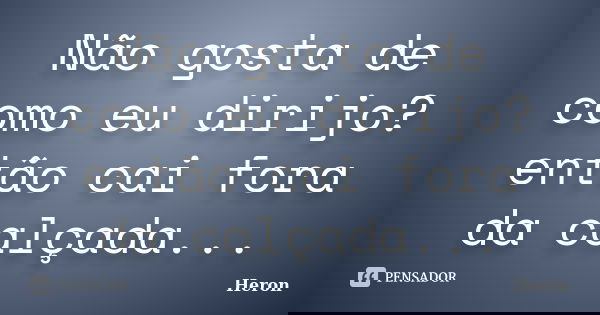 Não gosta de como eu dirijo? então cai fora da calçada...... Frase de Heron.