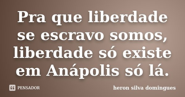 Pra que liberdade se escravo somos, liberdade só existe em Anápolis só lá.... Frase de HERON SILVA DOMINGUES.