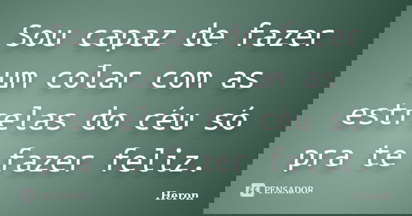 Sou capaz de fazer um colar com as estrelas do céu só pra te fazer feliz.... Frase de Heron.