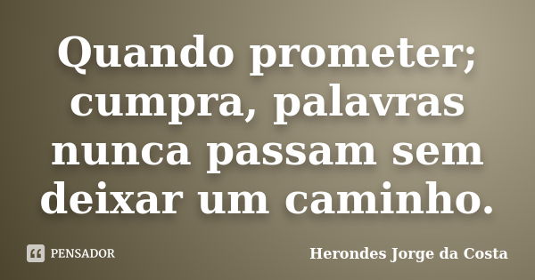 Quando prometer; cumpra, palavras nunca passam sem deixar um caminho.... Frase de Herondes Jorge da Costa.