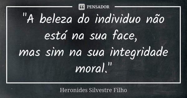 "A beleza do individuo não está na sua face, mas sim na sua integridade moral."... Frase de Heronides Silvestre Filho.