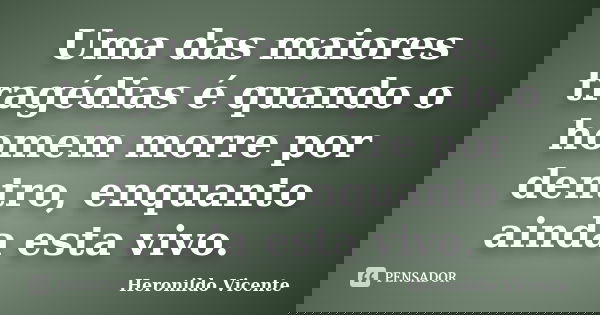 Uma das maiores tragédias é quando o homem morre por dentro, enquanto ainda esta vivo.... Frase de Heronildo Vicente.