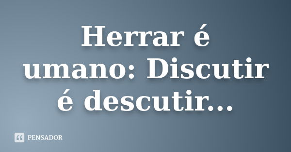 Herrar é umano: Discutir é descutir...