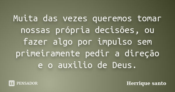 Muita das vezes queremos tomar nossas própria decisões, ou fazer algo por impulso sem primeiramente pedir a direção e o auxilio de Deus.... Frase de Herrique santo.