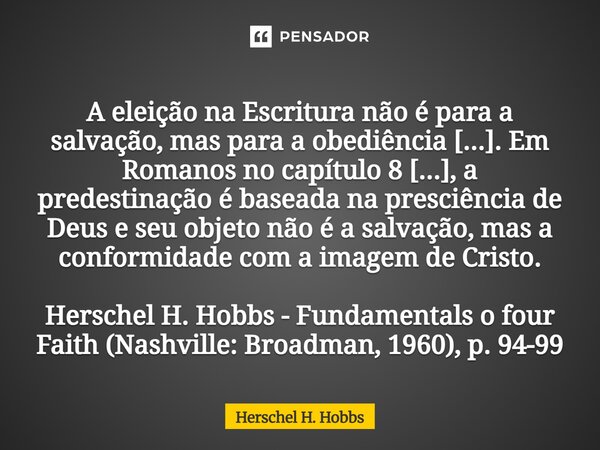 ⁠A eleição na Escritura não é para a salvação, mas para a obediência [...]. Em Romanos no capítulo 8 [...], a predestinação é baseada na presciência de Deus e s... Frase de Herschel H. Hobbs.
